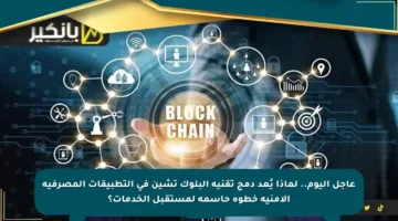 عاجل اليوم.. لماذا يُعد دمج تقنية البلوك تشين في التطبيقات المصرفية الأمنية خطوة حاسمة لمستقبل الخدمات؟